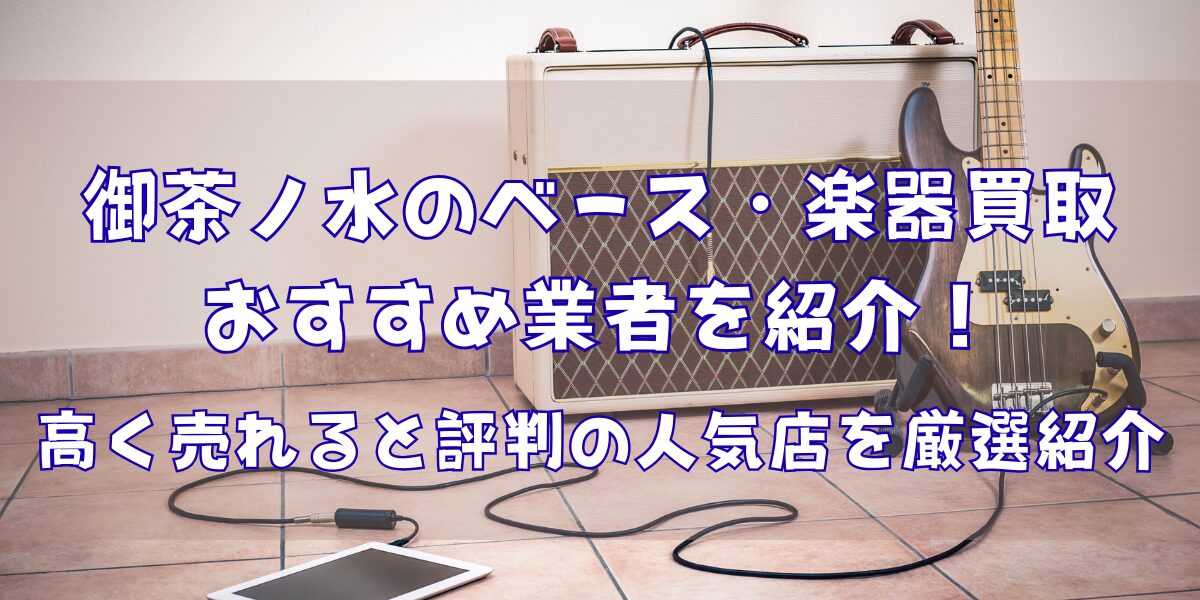 御茶ノ水のベース・楽器買取おすすめ業者10選！高く売れると評判の人気店を厳選紹介