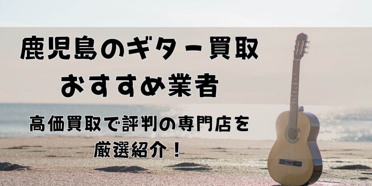 鹿児島のギター買取おすすめ業者11選！高価買取で評判の専門店を厳選紹介