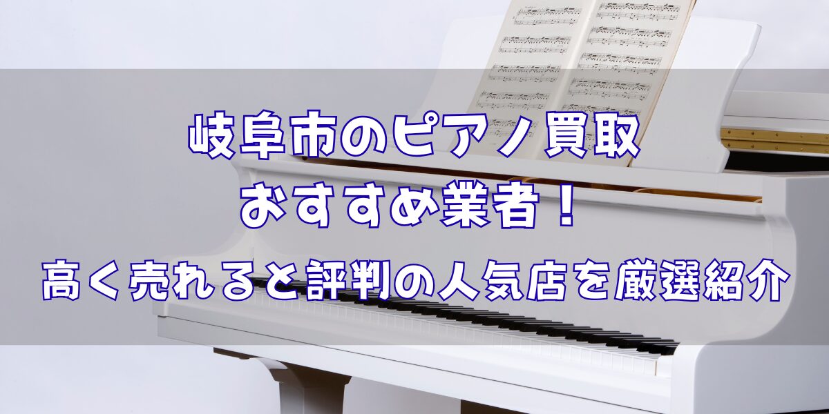 岐阜市のピアノ買取おすすめ業者6選！高く売れると評判の人気店を厳選紹介
