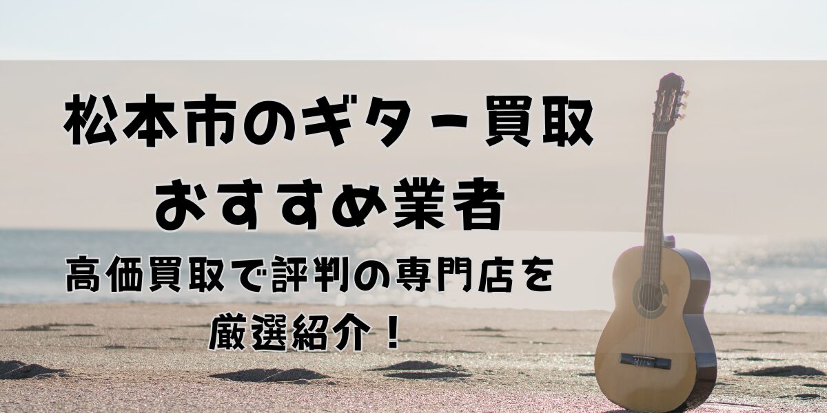 松本市のギター買取おすすめ業者12選！高く売れると評判の人気業者を厳選紹介